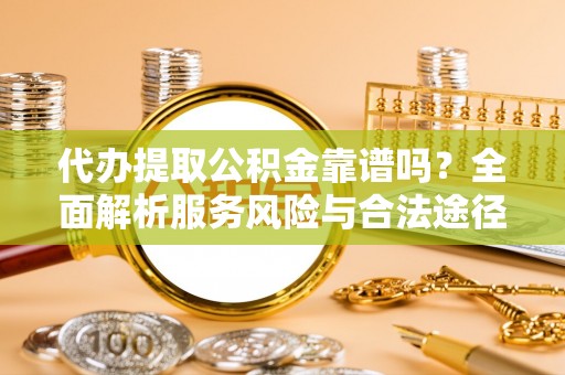 新平代办提取公积金靠谱吗？全面解析服务风险与合法途径