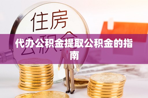 新平代办公积金提取公积金的指南