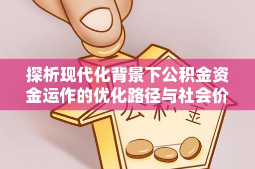新平探析现代化背景下公积金资金运作的优化路径与社会价值