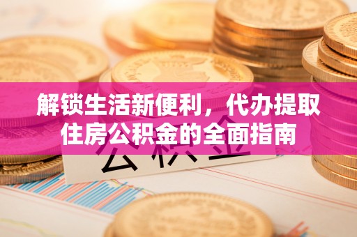 新平解锁生活新便利，代办提取住房公积金的全面指南