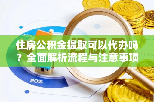 新平住房公积金提取可以代办吗？全面解析流程与注意事项