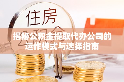 新平揭秘公积金提取代办公司的运作模式与选择指南