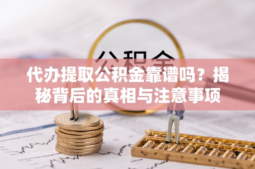 新平代办提取公积金靠谱吗？揭秘背后的真相与注意事项