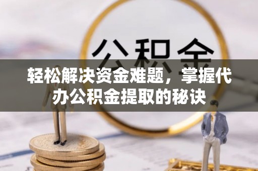 新平轻松解决资金难题，掌握代办公积金提取的秘诀