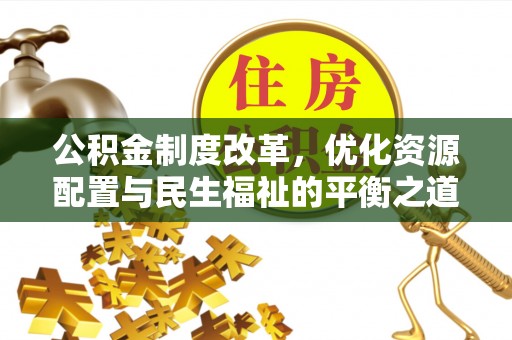 新平公积金制度改革，优化资源配置与民生福祉的平衡之道