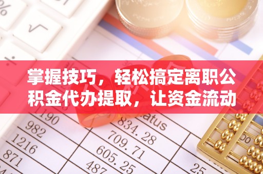 新平掌握技巧，轻松搞定离职公积金代办提取，让资金流动更便捷