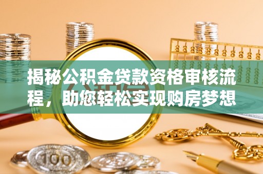 新平揭秘公积金贷款资格审核流程，助您轻松实现购房梦想