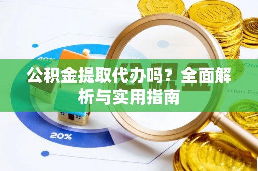 新平公积金提取代办吗？全面解析与实用指南