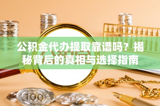 新平公积金代办提取靠谱吗？揭秘背后的真相与选择指南