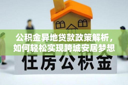 新平公积金异地贷款政策解析，如何轻松实现跨城安居梦想
