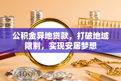 新平公积金异地贷款，打破地域限制，实现安居梦想