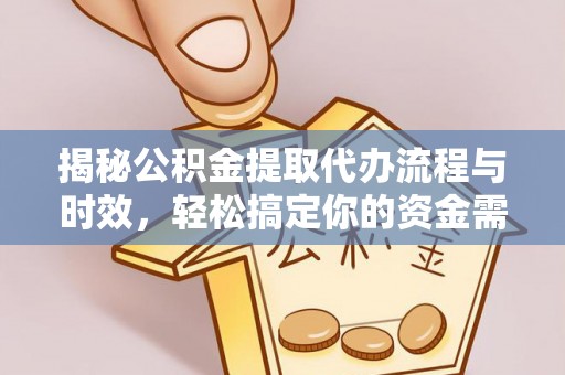 新平揭秘公积金提取代办流程与时效，轻松搞定你的资金需求