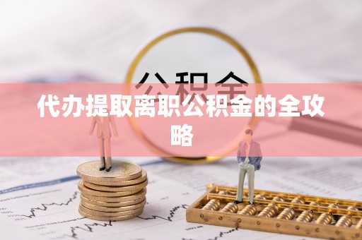 新平代办提取离职公积金的全攻略