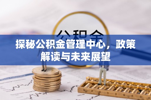 新平探秘公积金管理中心，政策解读与未来展望