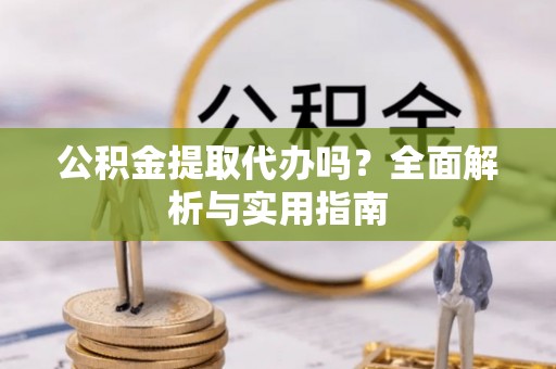 新平公积金提取代办吗？全面解析与实用指南