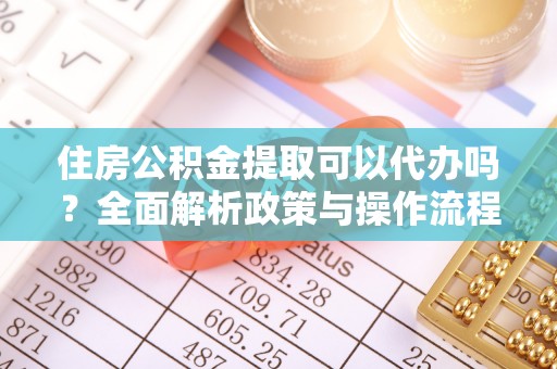 新平住房公积金提取可以代办吗？全面解析政策与操作流程