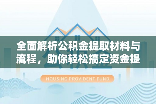新平全面解析公积金提取材料与流程，助你轻松搞定资金提取！