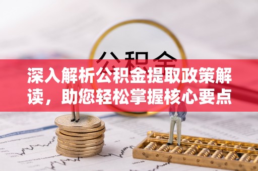 新平深入解析公积金提取政策解读，助您轻松掌握核心要点