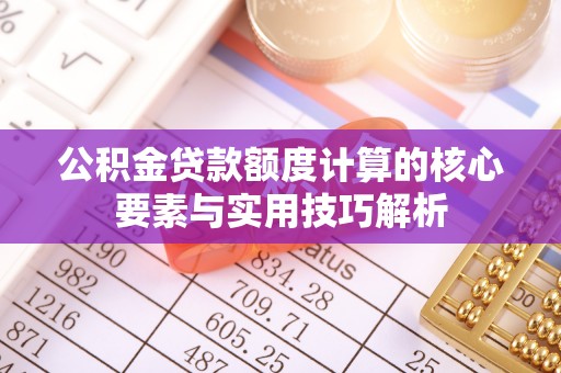 新平公积金贷款额度计算的核心要素与实用技巧解析