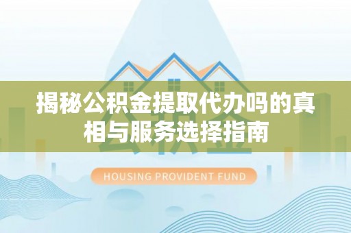 新平揭秘公积金提取代办吗的真相与服务选择指南