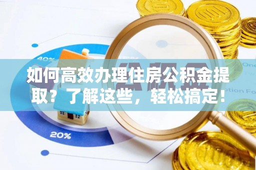 新平如何高效办理住房公积金提取？了解这些，轻松搞定！