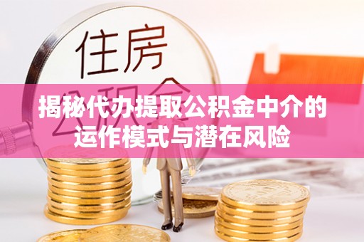 新平揭秘代办提取公积金中介的运作模式与潜在风险