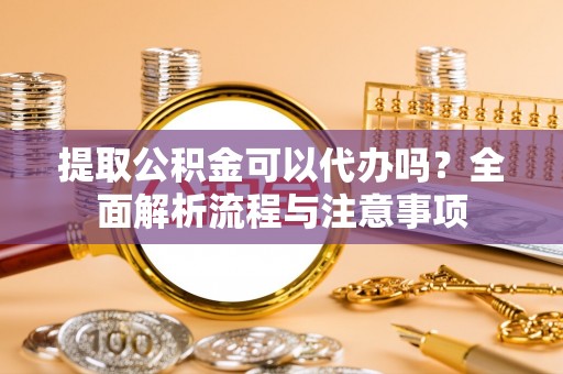 新平提取公积金可以代办吗？全面解析流程与注意事项