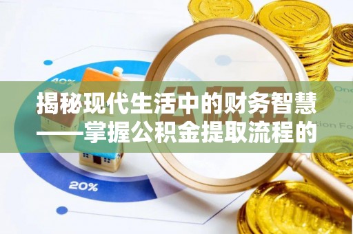 新平揭秘现代生活中的财务智慧——掌握公积金提取流程的关键步骤