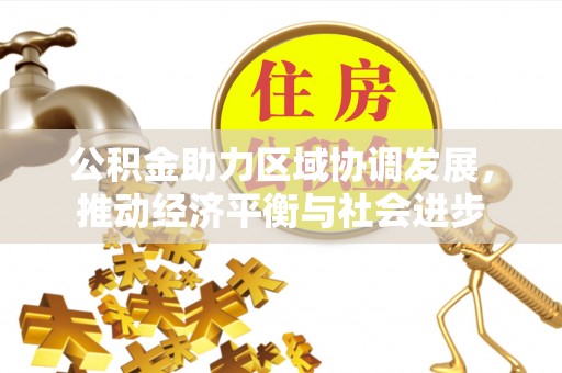 新平公积金助力区域协调发展，推动经济平衡与社会进步
