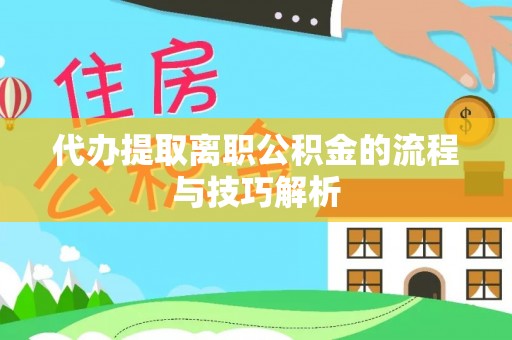 新平代办提取离职公积金的流程与技巧解析