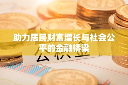 新平助力居民财富增长与社会公平的金融桥梁