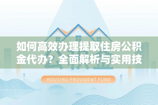 新平如何高效办理提取住房公积金代办？全面解析与实用技巧