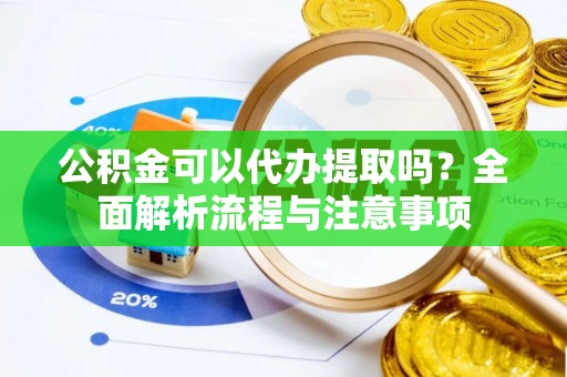 新平公积金可以代办提取吗？全面解析流程与注意事项