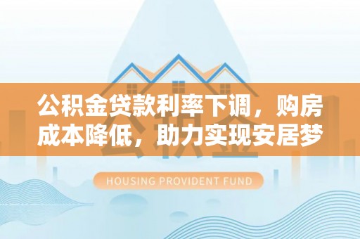 新平公积金贷款利率下调，购房成本降低，助力实现安居梦想