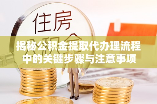 新平揭秘公积金提取代办理流程中的关键步骤与注意事项