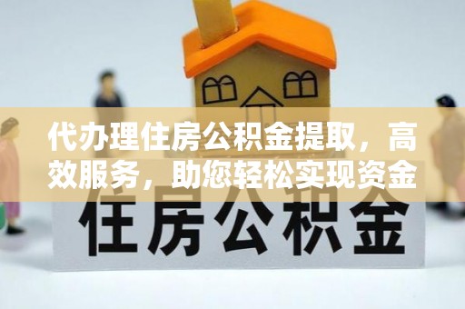 新平代办理住房公积金提取，高效服务，助您轻松实现资金流转