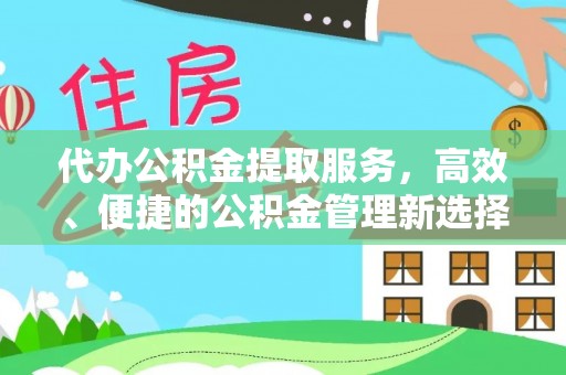 新平代办公积金提取服务，高效、便捷的公积金管理新选择