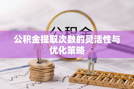 新平公积金提取次数的灵活性与优化策略