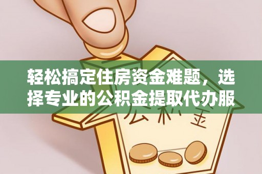 新平轻松搞定住房资金难题，选择专业的公积金提取代办服务