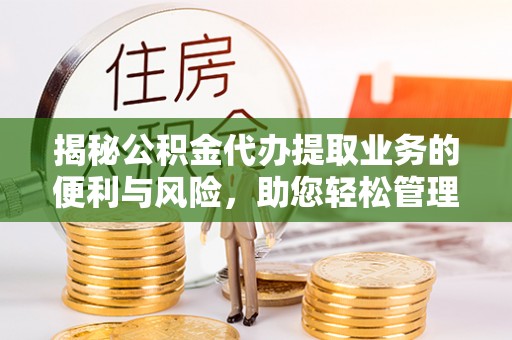 新平揭秘公积金代办提取业务的便利与风险，助您轻松管理个人资金