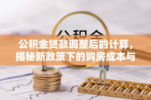 新平公积金贷款调整后的计算，揭秘新政策下的购房成本与规划