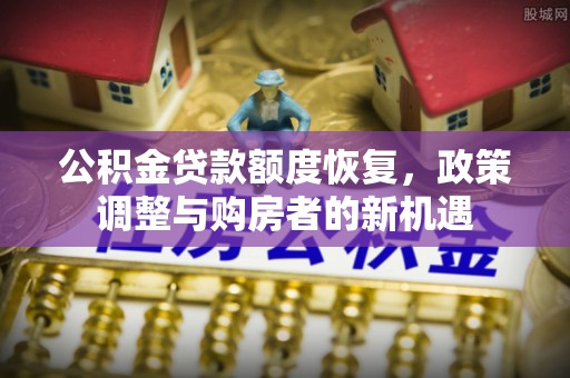 新平公积金贷款额度恢复，政策调整与购房者的新机遇
