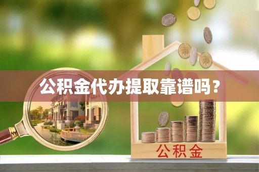 新平公积金代办提取靠谱吗？