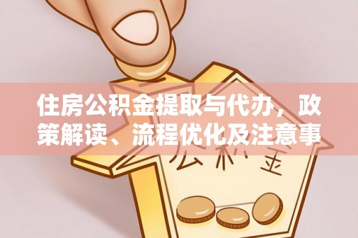 新平住房公积金提取与代办，政策解读、流程优化及注意事项