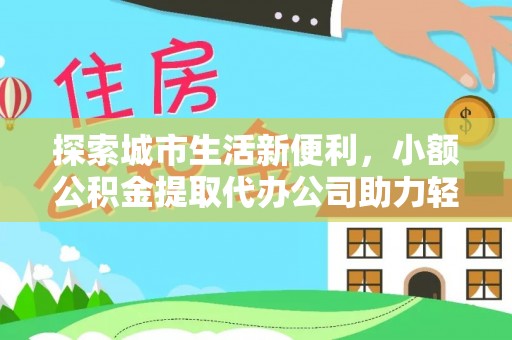 新平探索城市生活新便利，小额公积金提取代办公司助力轻松理财