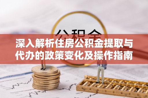 新平深入解析住房公积金提取与代办的政策变化及操作指南