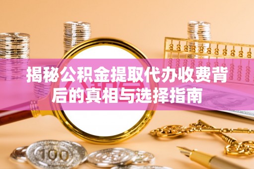 新平揭秘公积金提取代办收费背后的真相与选择指南