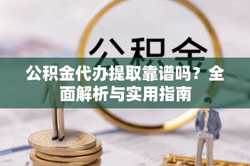 新平公积金代办提取靠谱吗？全面解析与实用指南