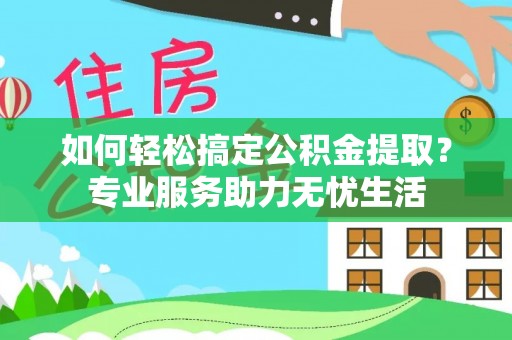 新平如何轻松搞定公积金提取？专业服务助力无忧生活