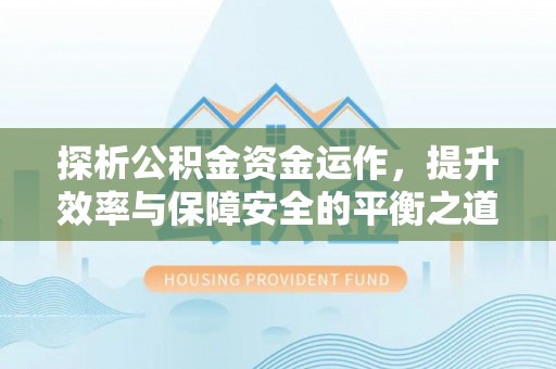 新平探析公积金资金运作，提升效率与保障安全的平衡之道